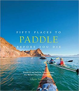 Fifty Places to Paddle Before You Die: Kayaking and Rafting Experts Share the Worlds Greatest Destinations